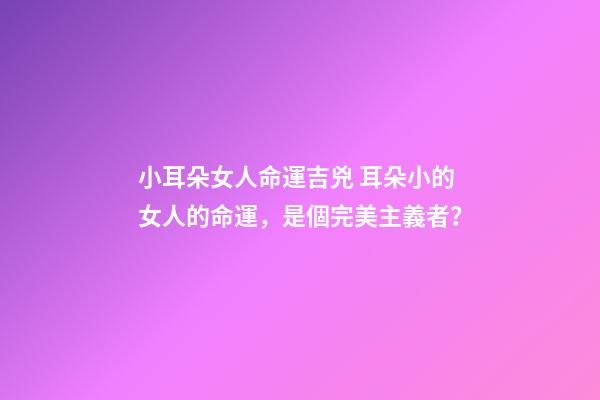 小耳朵女人命運吉兇 耳朵小的女人的命運，是個完美主義者？-第1張-觀點-玄機派